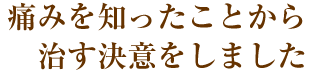 痛みを知ったことから治す決意をしました。